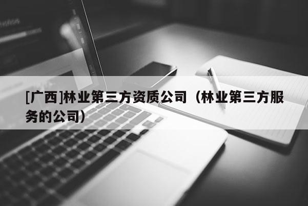 [廣西]林業第三方資質公司（林業第三方服務的公司）