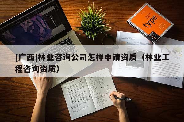 [廣西]林業咨詢公司怎樣申請資質（林業工程咨詢資質）