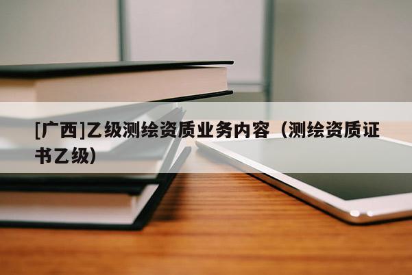 [廣西]乙級測繪資質業務內容（測繪資質證書乙級）