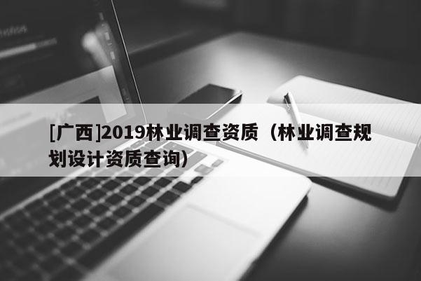 [廣西]2019林業調查資質（林業調查規劃設計資質查詢）