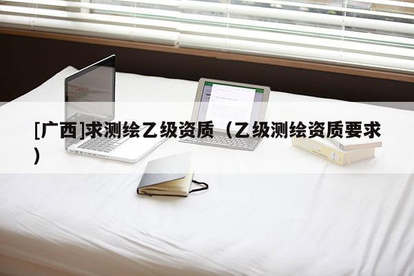 [廣西]求測繪乙級資質（乙級測繪資質要求）