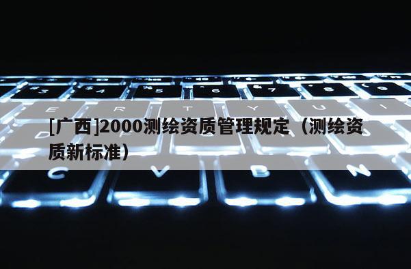 [廣西]2000測繪資質管理規定（測繪資質新標準）
