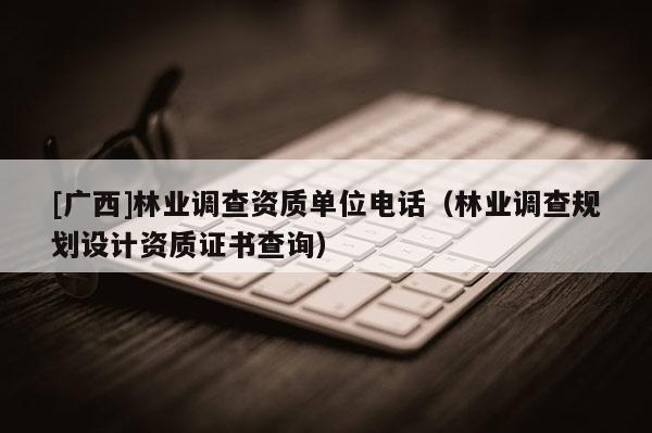 [廣西]林業調查資質單位電話（林業調查規劃設計資質證書查詢）