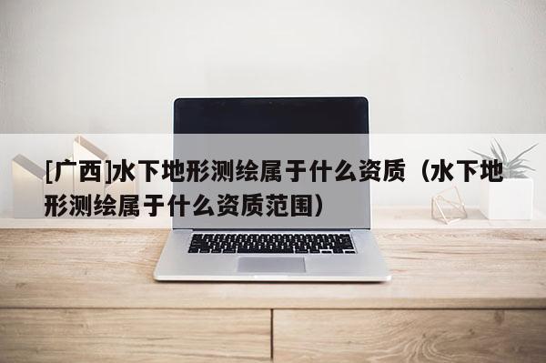 [廣西]水下地形測繪屬于什么資質（水下地形測繪屬于什么資質范圍）