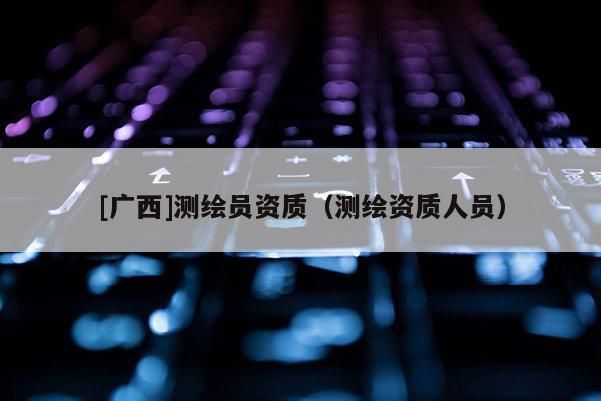 [廣西]測繪員資質（測繪資質人員）