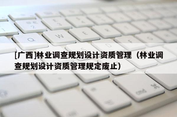 [廣西]林業調查規劃設計資質管理（林業調查規劃設計資質管理規定廢止）