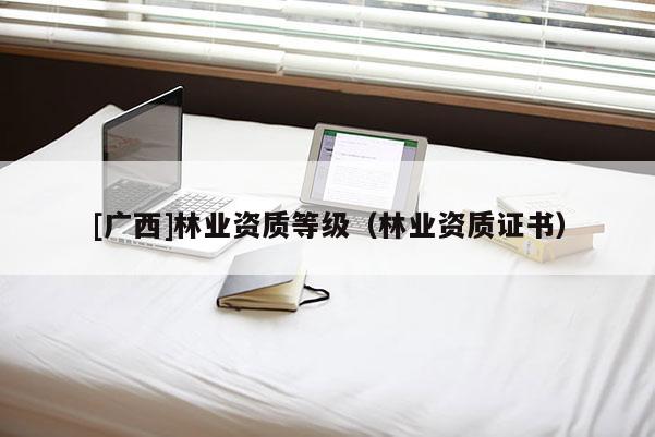 [廣西]林業資質等級（林業資質證書）