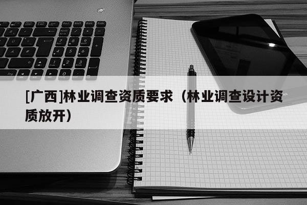 [廣西]林業(yè)調查資質要求（林業(yè)調查設計資質放開）