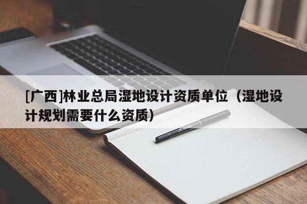 [廣西]林業總局濕地設計資質單位（濕地設計規劃需要什么資質）