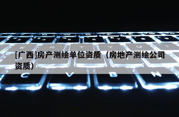 [廣西]房產測繪單位資質（房地產測繪公司資質）