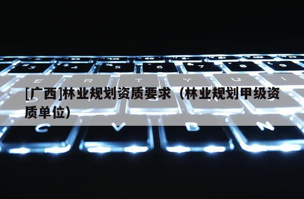 [廣西]林業規劃資質要求（林業規劃甲級資質單位）