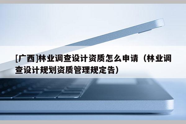[廣西]林業調查設計資質怎么申請（林業調查設計規劃資質管理規定告）