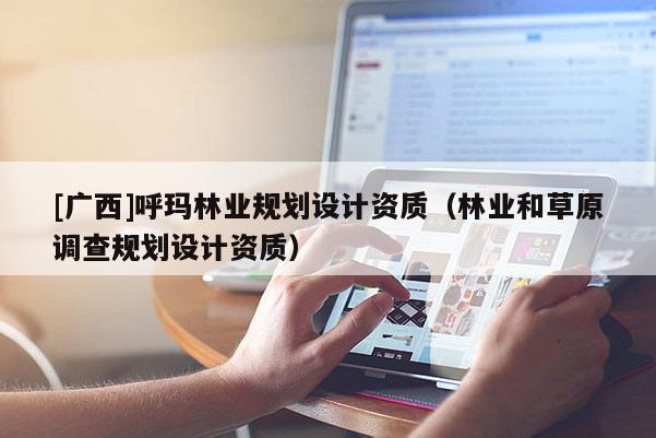 [廣西]呼瑪林業(yè)規(guī)劃設(shè)計資質(zhì)（林業(yè)和草原調(diào)查規(guī)劃設(shè)計資質(zhì)）