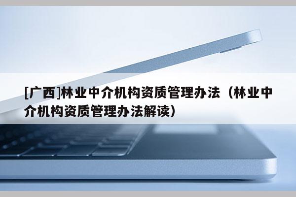 [廣西]林業中介機構資質管理辦法（林業中介機構資質管理辦法解讀）