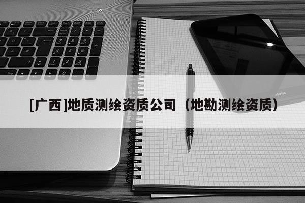 [廣西]地質測繪資質公司（地勘測繪資質）