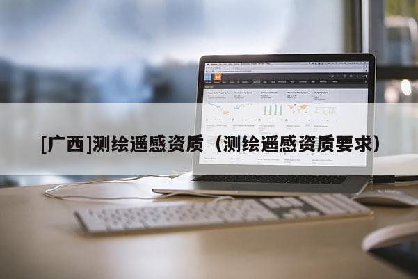 [廣西]測繪遙感資質(zhì)（測繪遙感資質(zhì)要求）