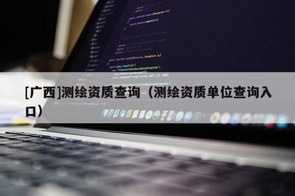 [廣西]測繪資質查詢（測繪資質單位查詢入口）