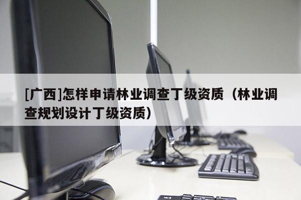 [廣西]怎樣申請林業調查丁級資質（林業調查規劃設計丁級資質）