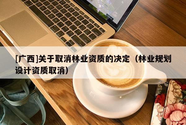 [廣西]關于取消林業資質的決定（林業規劃設計資質取消）