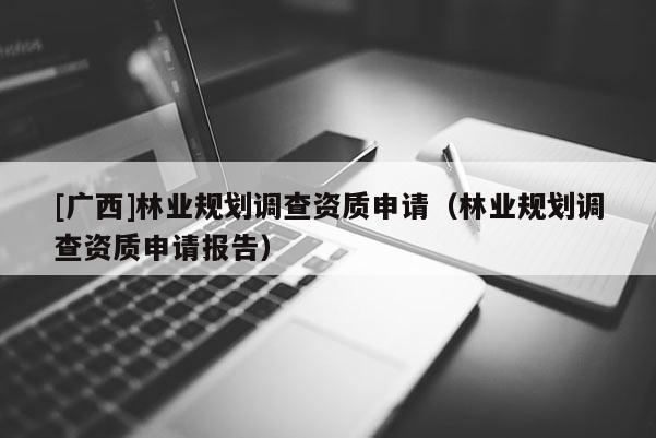 [廣西]林業規劃調查資質申請（林業規劃調查資質申請報告）