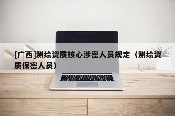 [廣西]測繪資質核心涉密人員規定（測繪資質保密人員）
