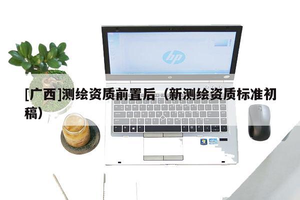 [廣西]測繪資質前置后（新測繪資質標準初稿）