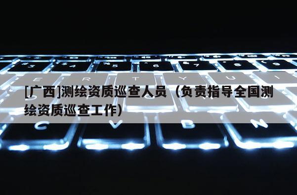 [廣西]測繪資質巡查人員（負責指導全國測繪資質巡查工作）