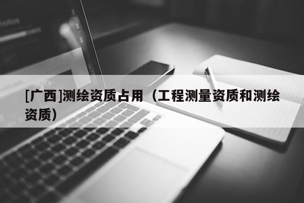 [廣西]測繪資質占用（工程測量資質和測繪資質）