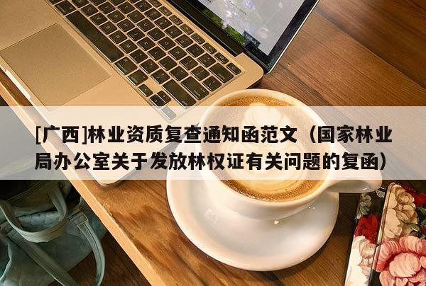 [廣西]林業資質復查通知函范文（國家林業局辦公室關于發放林權證有關問題的復函）