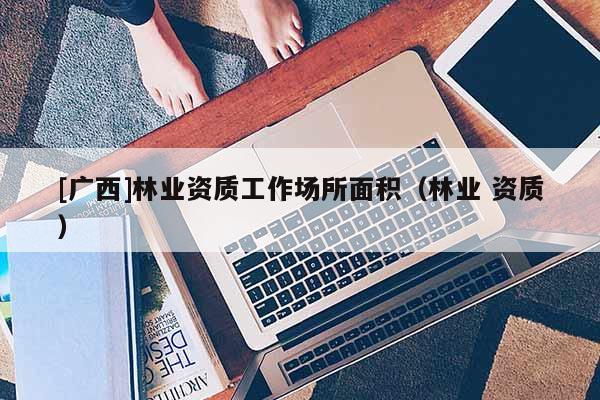 [廣西]林業資質工作場所面積（林業 資質）