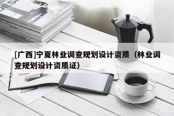 [廣西]寧夏林業調查規劃設計資質（林業調查規劃設計資質證）