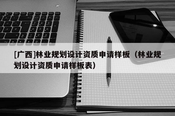 [廣西]林業規劃設計資質申請樣板（林業規劃設計資質申請樣板表）
