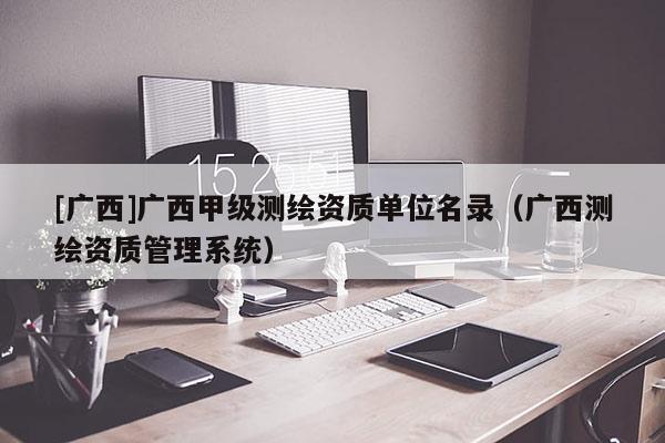 [廣西]廣西甲級測繪資質單位名錄（廣西測繪資質管理系統）