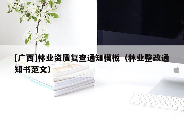 [廣西]林業資質復查通知模板（林業整改通知書范文）