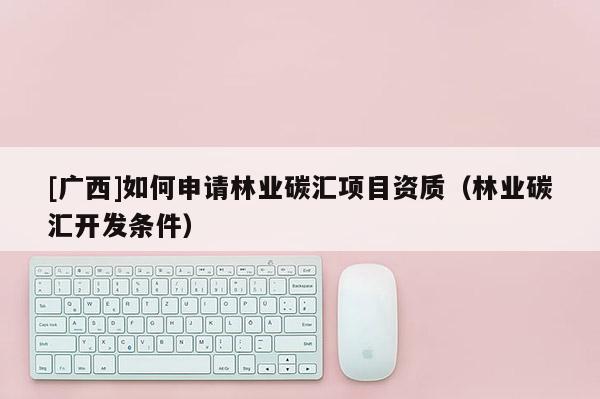 [廣西]如何申請林業碳匯項目資質（林業碳匯開發條件）