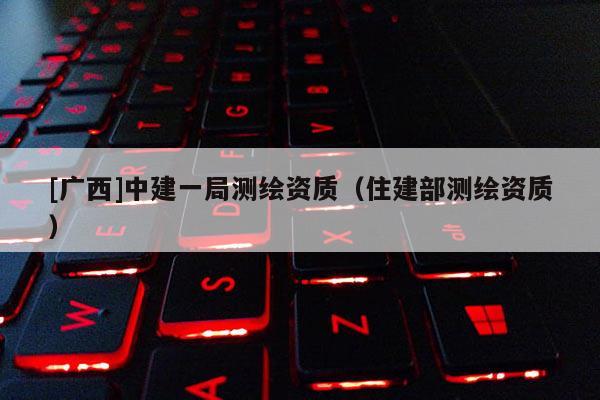 [廣西]中建一局測(cè)繪資質(zhì)（住建部測(cè)繪資質(zhì)）