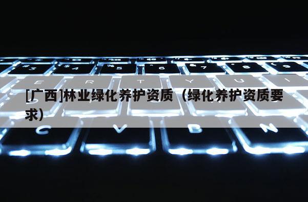 [廣西]林業綠化養護資質（綠化養護資質要求）