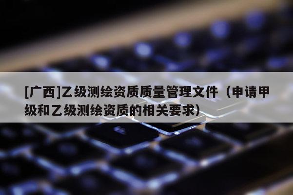 [廣西]乙級測繪資質質量管理文件（申請甲級和乙級測繪資質的相關要求）