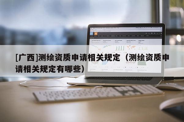 [廣西]測繪資質申請相關規定（測繪資質申請相關規定有哪些）