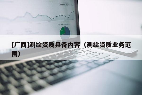 [廣西]測繪資質具備內容（測繪資質業務范圍）
