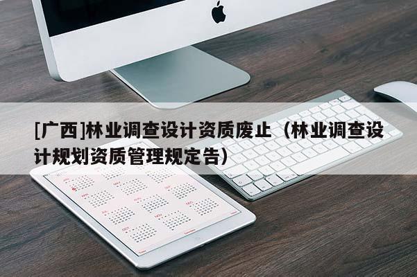 [廣西]林業調查設計資質廢止（林業調查設計規劃資質管理規定告）