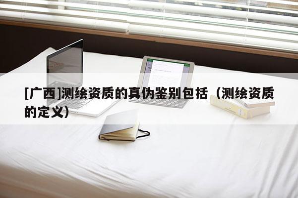 [廣西]測(cè)繪資質(zhì)的真?zhèn)舞b別包括（測(cè)繪資質(zhì)的定義）