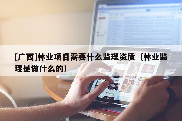 [廣西]林業(yè)項(xiàng)目需要什么監(jiān)理資質(zhì)（林業(yè)監(jiān)理是做什么的）