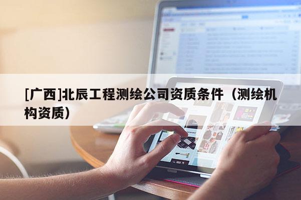 [廣西]北辰工程測繪公司資質(zhì)條件（測繪機構(gòu)資質(zhì)）
