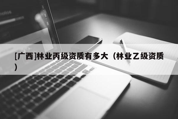 [廣西]林業丙級資質有多大（林業乙級資質）