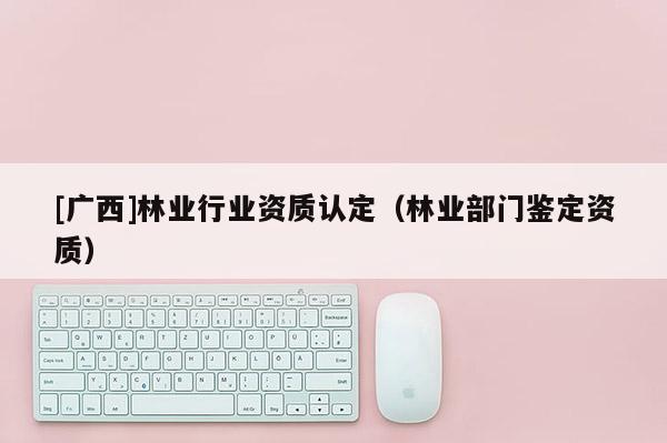[廣西]林業(yè)行業(yè)資質(zhì)認定（林業(yè)部門鑒定資質(zhì)）
