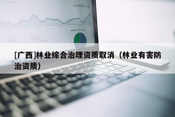 [廣西]林業(yè)綜合治理資質(zhì)取消（林業(yè)有害防治資質(zhì)）