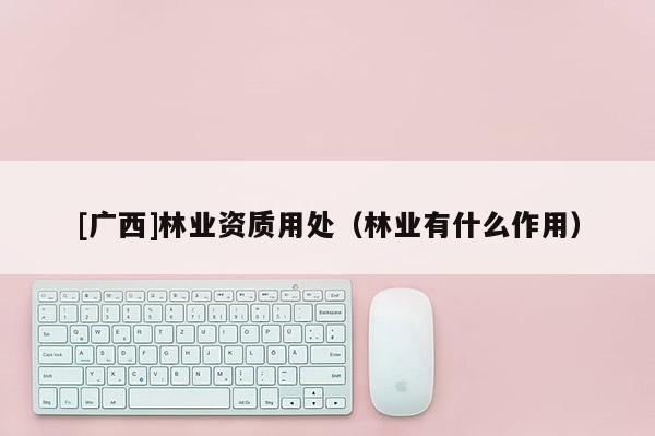 [廣西]林業(yè)資質(zhì)用處（林業(yè)有什么作用）