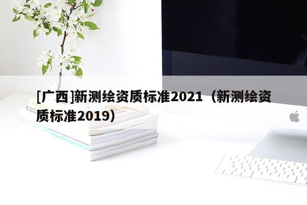[廣西]新測繪資質(zhì)標準2021（新測繪資質(zhì)標準2019）