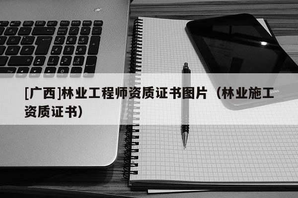 [廣西]林業(yè)工程師資質(zhì)證書圖片（林業(yè)施工資質(zhì)證書）